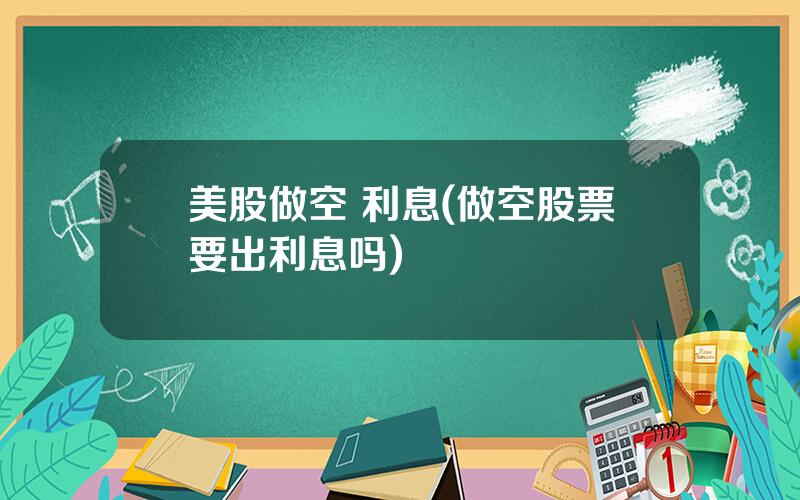 美股做空 利息(做空股票要出利息吗)